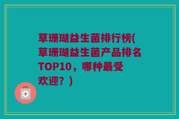 草珊瑚益生菌排行榜(草珊瑚益生菌产品排名TOP10，哪种最受欢迎？)