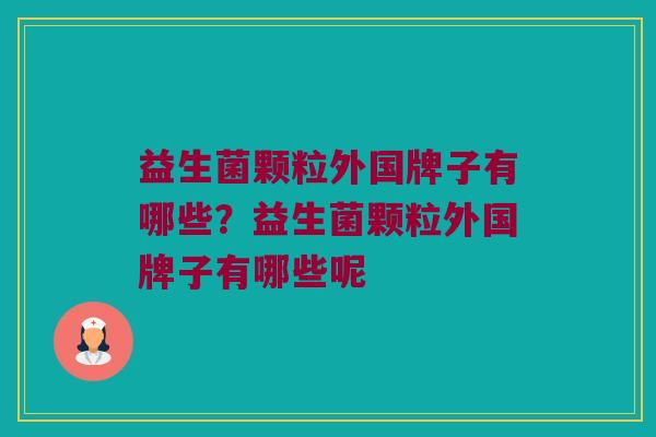 益生菌颗粒外国牌子有哪些？益生菌颗粒外国牌子有哪些呢