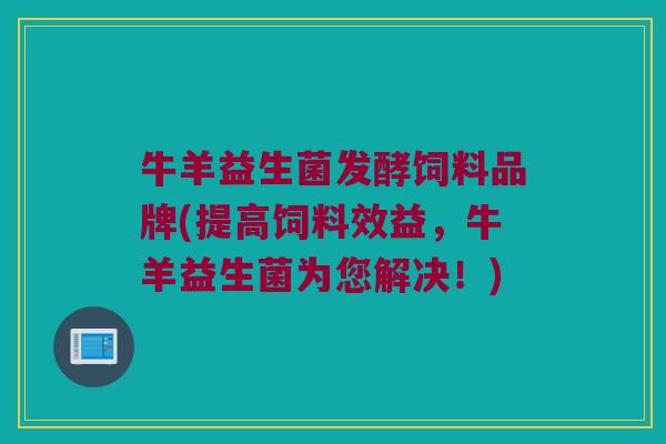 牛羊益生菌发酵饲料品牌(提高饲料效益，牛羊益生菌为您解决！)