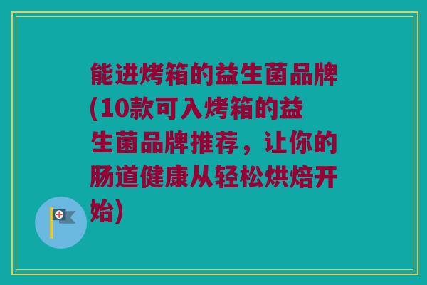 能进烤箱的益生菌品牌(10款可入烤箱的益生菌品牌推荐，让你的肠道健康从轻松烘焙开始)