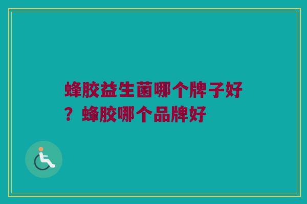 蜂胶益生菌哪个牌子好？蜂胶哪个品牌好