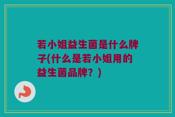 若小姐益生菌是什么牌子(什么是若小姐用的益生菌品牌？)