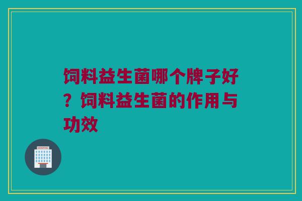 饲料益生菌哪个牌子好？饲料益生菌的作用与功效