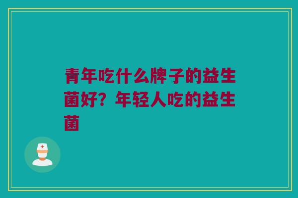 青年吃什么牌子的益生菌好？年轻人吃的益生菌