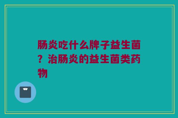 肠炎吃什么牌子益生菌？治肠炎的益生菌类药物