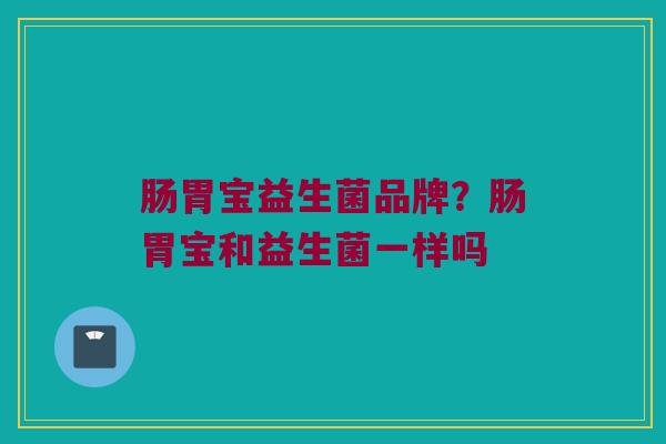 肠胃宝益生菌品牌？肠胃宝和益生菌一样吗