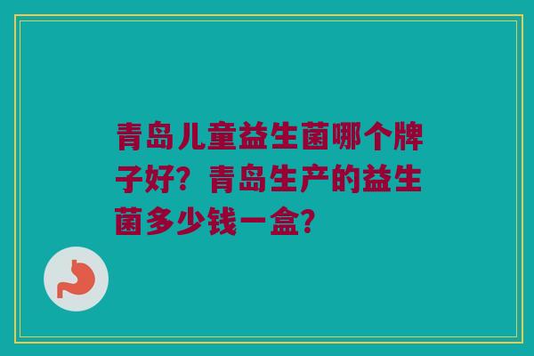 青岛儿童益生菌哪个牌子好？青岛生产的益生菌多少钱一盒？