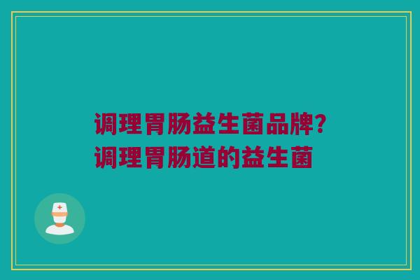 调理胃肠益生菌品牌？调理胃肠道的益生菌
