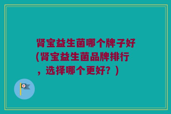 肾宝益生菌哪个牌子好(肾宝益生菌品牌排行，选择哪个更好？)