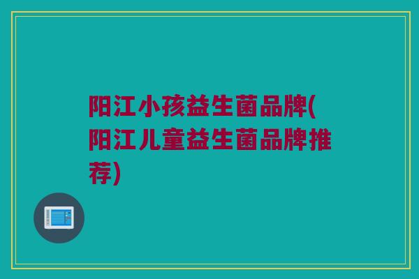阳江小孩益生菌品牌(阳江儿童益生菌品牌推荐)