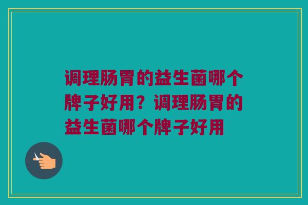 调理肠胃的益生菌哪个牌子好用？调理肠胃的益生菌哪个牌子好用