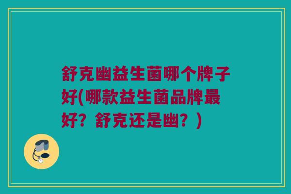 舒克幽益生菌哪个牌子好(哪款益生菌品牌最好？舒克还是幽？)