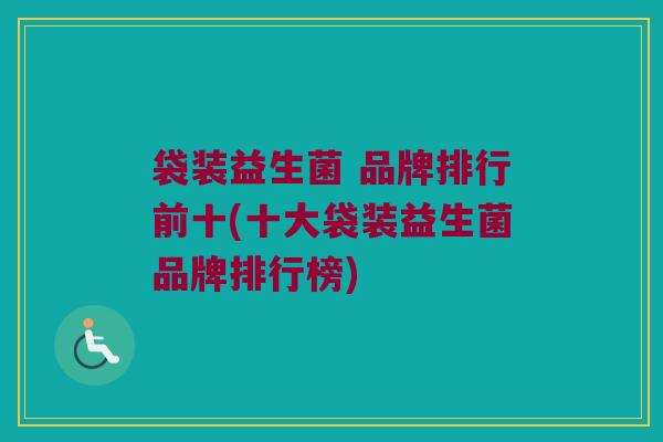 袋装益生菌 品牌排行前十(十大袋装益生菌品牌排行榜)