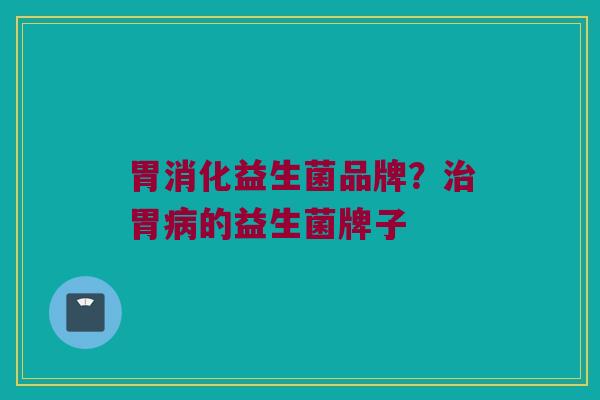 胃消化益生菌品牌？治胃病的益生菌牌子