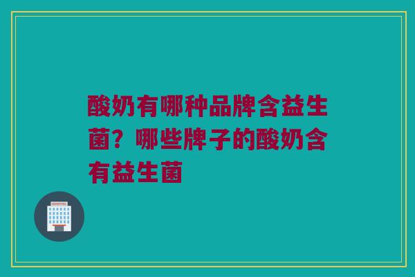 酸奶有哪种品牌含益生菌？哪些牌子的酸奶含有益生菌
