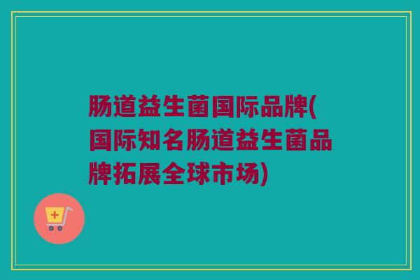 肠道益生菌国际品牌(国际知名肠道益生菌品牌拓展全球市场)