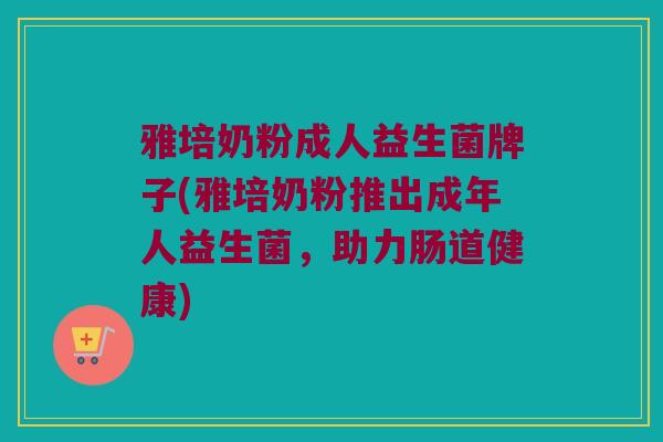 雅培奶粉成人益生菌牌子(雅培奶粉推出成年人益生菌，助力肠道健康)