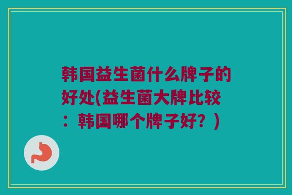 韩国益生菌什么牌子的好处(益生菌大牌比较：韩国哪个牌子好？)