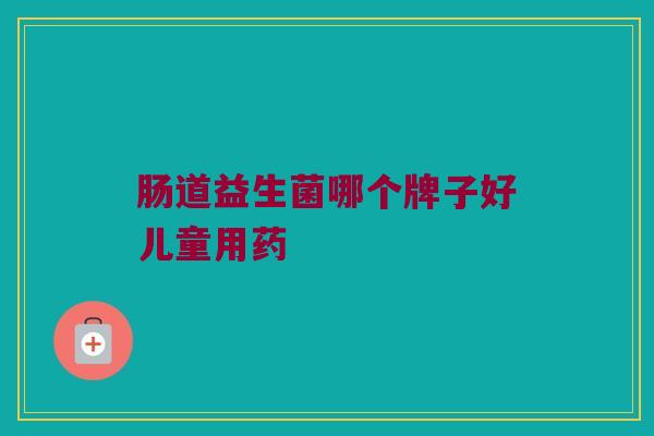 肠道益生菌哪个牌子好儿童用药 肠道益生菌哪个牌子好儿童用药