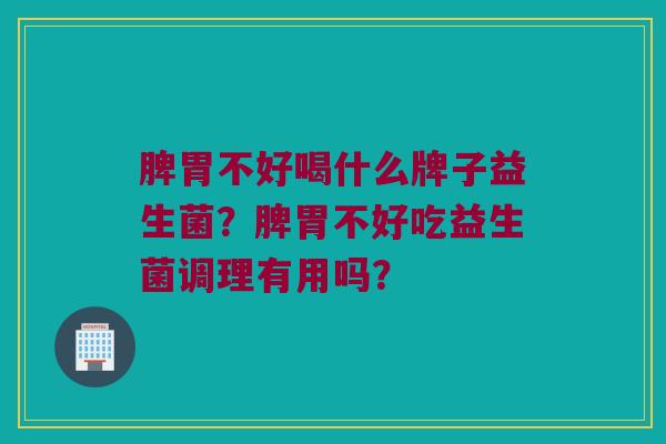脾胃不好喝什么牌子益生菌？脾胃不好吃益生菌调理有用吗？