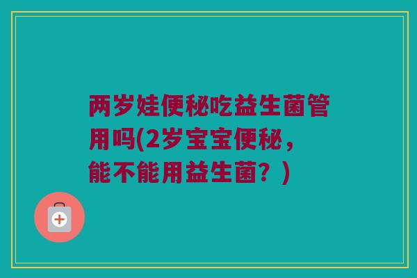 两岁娃便秘吃益生菌管用吗(2岁宝宝便秘，能不能用益生菌？)