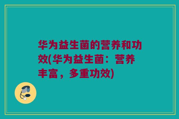 华为益生菌的营养和功效(华为益生菌：营养丰富，多重功效)
