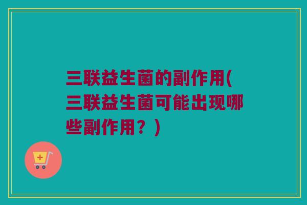 三联益生菌的副作用(三联益生菌可能出现哪些副作用？)