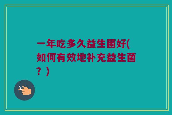 一年吃多久益生菌好(如何有效地补充益生菌？)