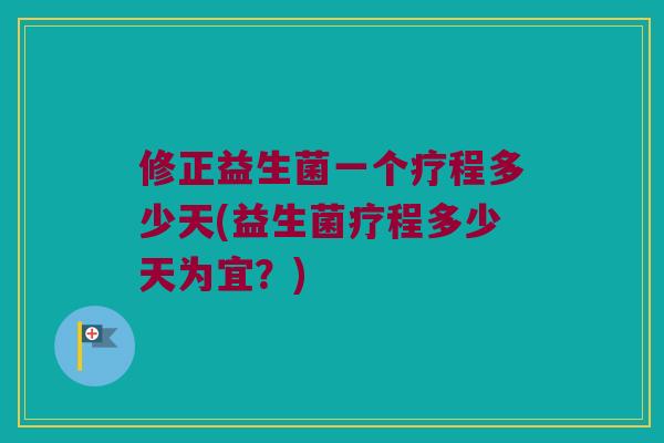 修正益生菌一个疗程多少天(益生菌疗程多少天为宜？)