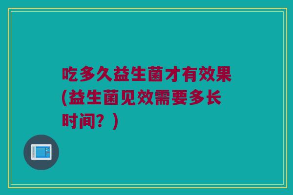 吃多久益生菌才有效果(益生菌见效需要多长时间？)
