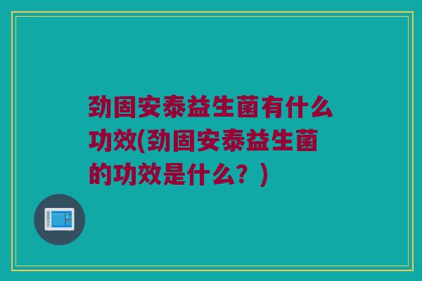劲固安泰益生菌有什么功效(劲固安泰益生菌的功效是什么？)