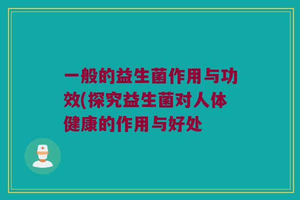 一般的益生菌作用与功效(探究益生菌对人体健康的作用与好处