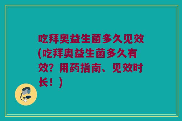 吃拜奥益生菌多久见效(吃拜奥益生菌多久有效？用药指南、见效时长！)