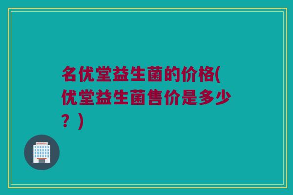 名优堂益生菌的价格(优堂益生菌售价是多少？)