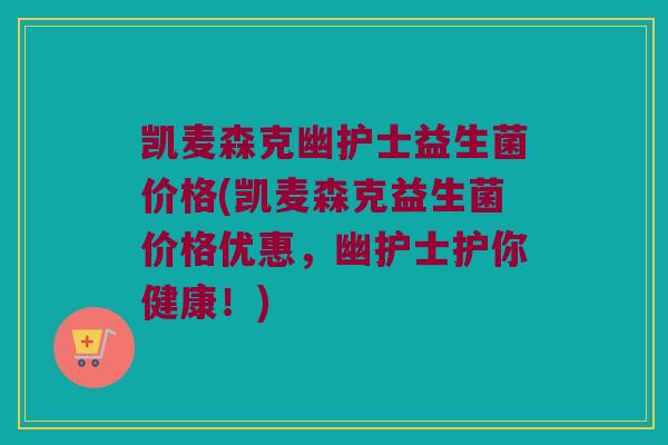 凯麦森克幽护士益生菌价格(凯麦森克益生菌价格优惠，幽护士护你健康！)