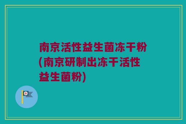 南京活性益生菌冻干粉(南京研制出冻干活性益生菌粉)