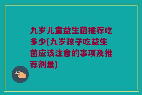 九岁儿童益生菌推荐吃多少(九岁孩子吃益生菌应该注意的事项及推荐剂量)