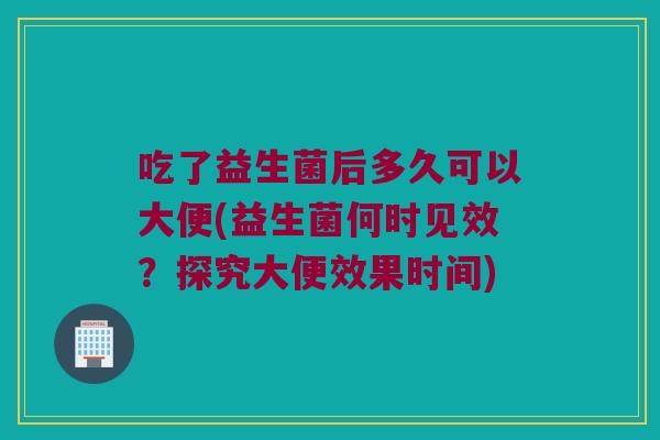 吃了益生菌后多久可以大便(益生菌何时见效？探究大便效果时间)