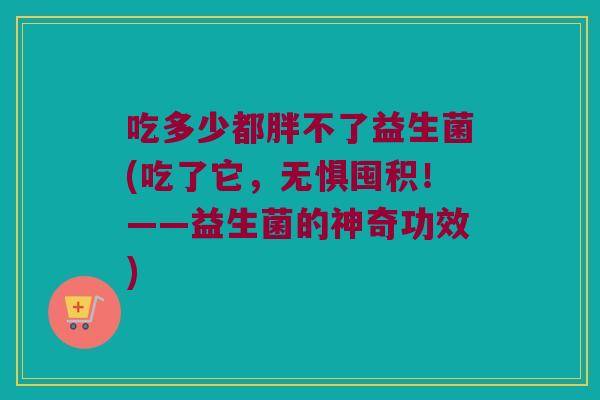 吃多少都胖不了益生菌(吃了它，无惧囤积！——益生菌的神奇功效)