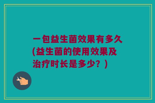 一包益生菌效果有多久(益生菌的使用效果及治疗时长是多少？)