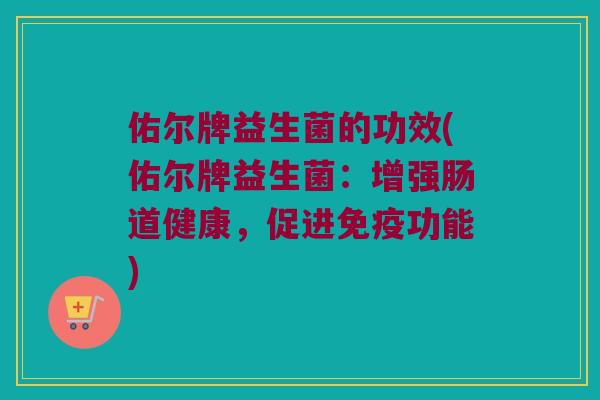 佑尔牌益生菌的功效(佑尔牌益生菌：增强肠道健康，促进免疫功能)