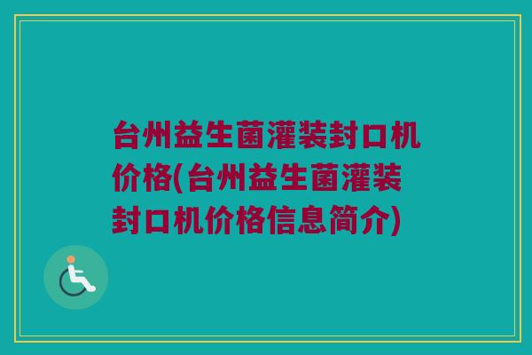 台州益生菌灌装封口机价格(台州益生菌灌装封口机价格信息简介)