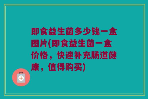 即食益生菌多少钱一盒图片(即食益生菌一盒价格，快速补充肠道健康，值得购买)