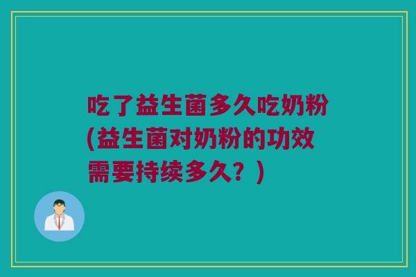 吃了益生菌多久吃奶粉(益生菌对奶粉的功效需要持续多久？)