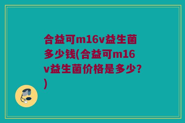 合益可m16v益生菌多少钱(合益可m16v益生菌价格是多少？)