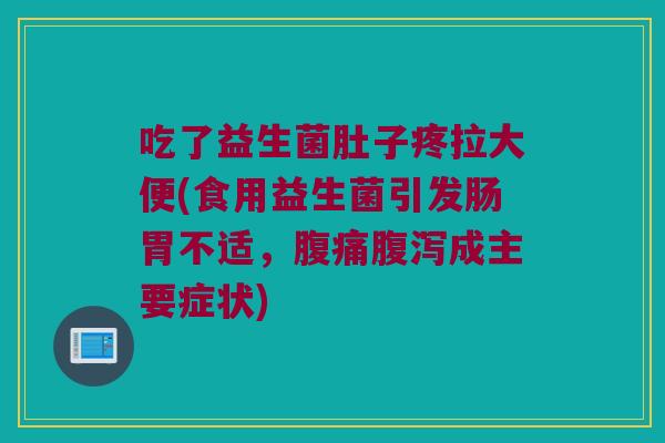吃了益生菌肚子疼拉大便(食用益生菌引发肠胃不适，腹痛腹泻成主要症状)