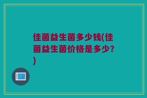 佳菌益生菌多少钱(佳菌益生菌价格是多少？)