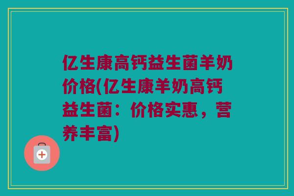 亿生康高钙益生菌羊奶价格(亿生康羊奶高钙益生菌：价格实惠，营养丰富)