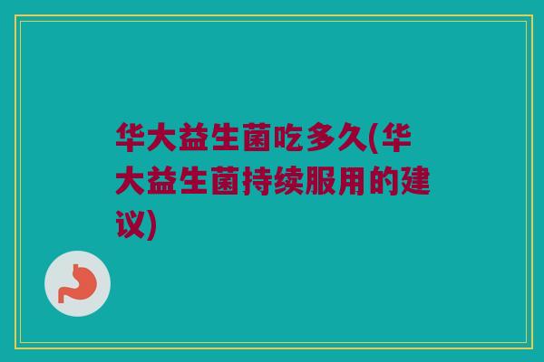 华大益生菌吃多久(华大益生菌持续服用的建议)