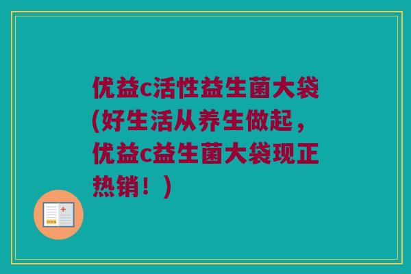 优益c活性益生菌大袋(好生活从养生做起，优益c益生菌大袋现正热销！)